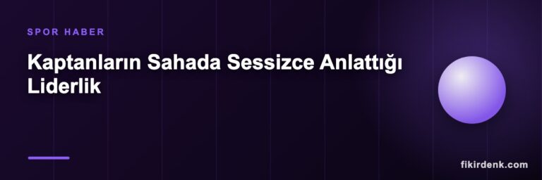 Kaptanların Sahada Sessizce Anlattığı Liderlik